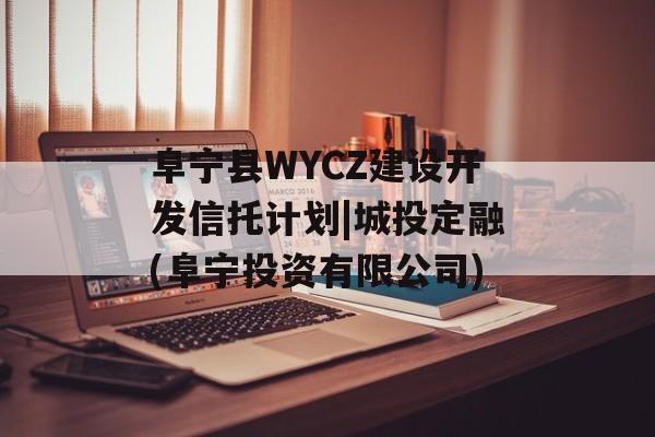 阜宁县WYCZ建设开发信托计划|城投定融(阜宁投资有限公司)