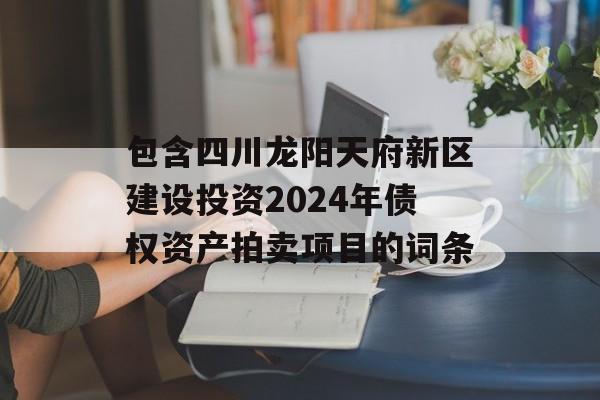 包含四川龙阳天府新区建设投资2024年债权资产拍卖项目的词条