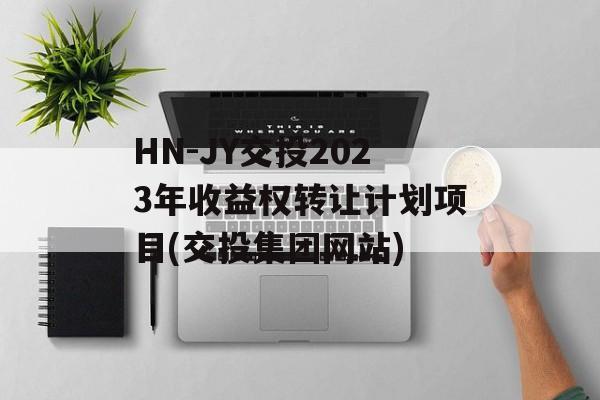 HN-JY交投2023年收益权转让计划项目(交投集团网站)