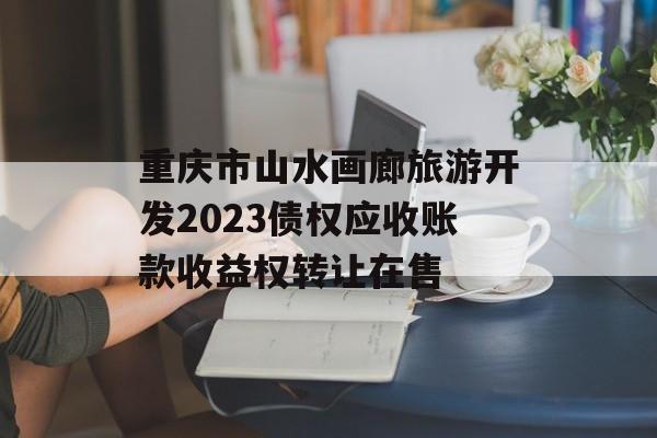 重庆市山水画廊旅游开发2023债权应收账款收益权转让在售