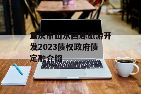 重庆市山水画廊旅游开发2023债权政府债定融介绍