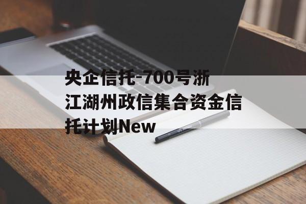 央企信托-700号浙江湖州政信集合资金信托计划New