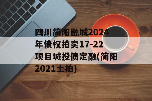 四川简阳融城2024年债权拍卖17-22项目城投债定融(简阳2021土拍)