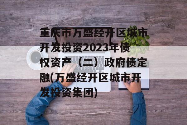 重庆市万盛经开区城市开发投资2023年债权资产（二）政府债定融(万盛经开区城市开发投资集团)