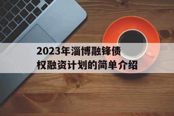 2023年淄博融锋债权融资计划的简单介绍
