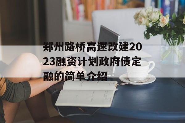 郑州路桥高速改建2023融资计划政府债定融的简单介绍