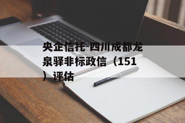 央企信托-四川成都龙泉驿非标政信（151）评估