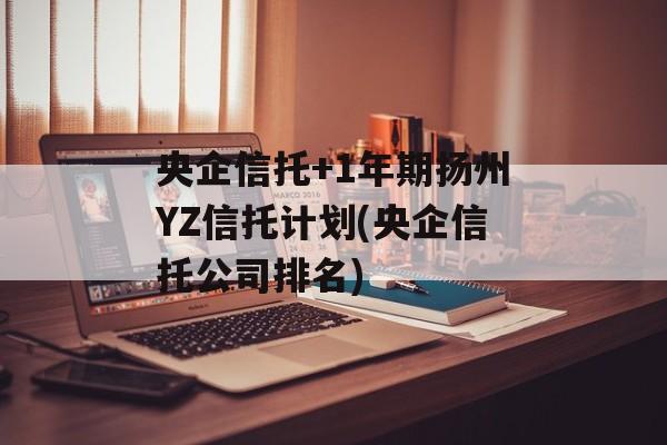 央企信托+1年期扬州YZ信托计划(央企信托公司排名)