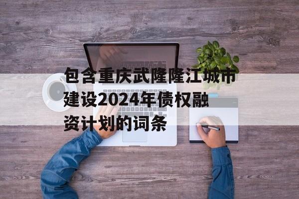 包含重庆武隆隆江城市建设2024年债权融资计划的词条