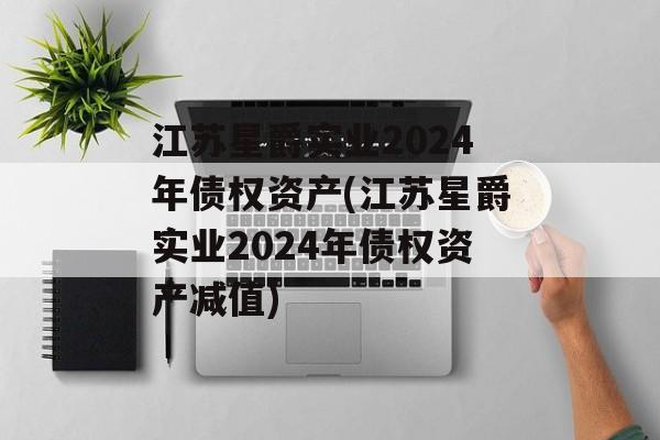 江苏星爵实业2024年债权资产(江苏星爵实业2024年债权资产减值)