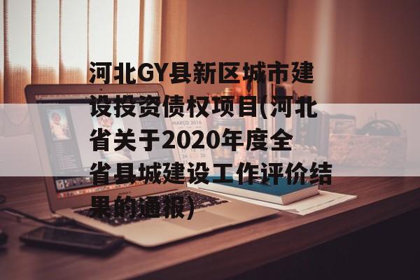 河北GY县新区城市建设投资债权项目(河北省关于2020年度全省县城建设工作评价结果的通报)