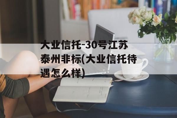 大业信托-30号江苏泰州非标(大业信托待遇怎么样)