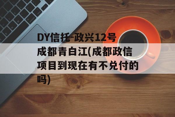 DY信托-政兴12号成都青白江(成都政信项目到现在有不兑付的吗)