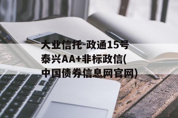 大业信托-政通15号泰兴AA+非标政信(中国债券信息网官网)