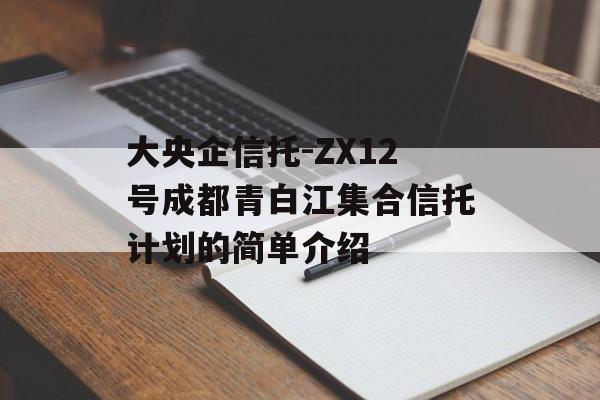 大央企信托-ZX12号成都青白江集合信托计划的简单介绍