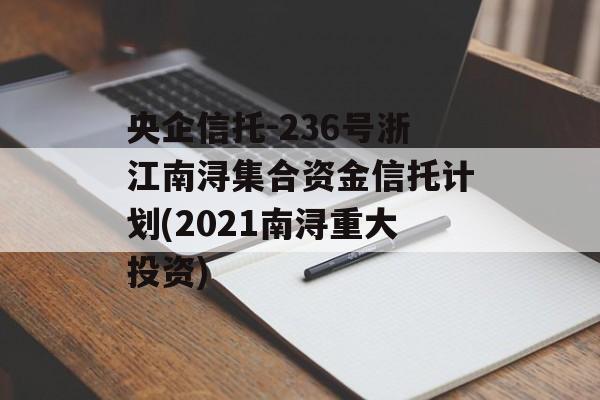 央企信托-236号浙江南浔集合资金信托计划(2021南浔重大投资)