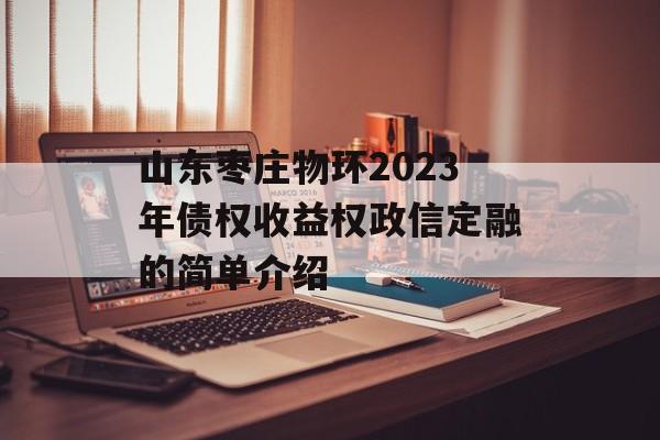山东枣庄物环2023年债权收益权政信定融的简单介绍