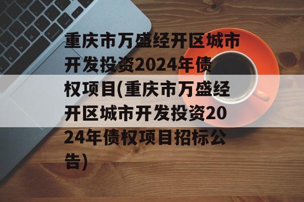 重庆市万盛经开区城市开发投资2024年债权项目(重庆市万盛经开区城市开发投资2024年债权项目招标公告)