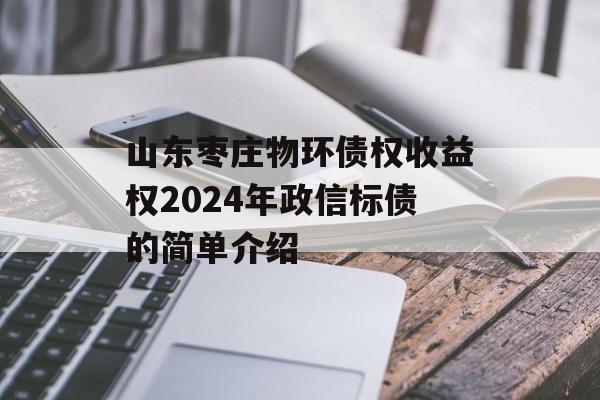 山东枣庄物环债权收益权2024年政信标债的简单介绍